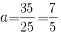 {a=35/25=7/5}