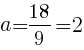 {a=18/9=2}