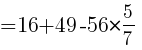 {=16+49-56*{5/7}}