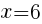 {x=6}