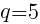 {q=5}