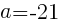 {a=-21}